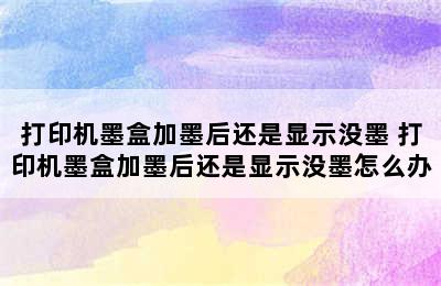 打印机墨盒加墨后还是显示没墨 打印机墨盒加墨后还是显示没墨怎么办